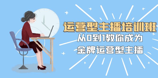 运营型主播培训班：从0到1教你成为金牌运营型主播（25节课）网赚项目-副业赚钱-互联网创业-资源整合八方网创