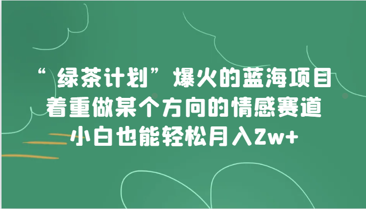 “绿茶计划”，爆火的蓝海项目，着重做某个方向的情感赛道，小白也能轻松月入2w+网赚项目-副业赚钱-互联网创业-资源整合八方网创