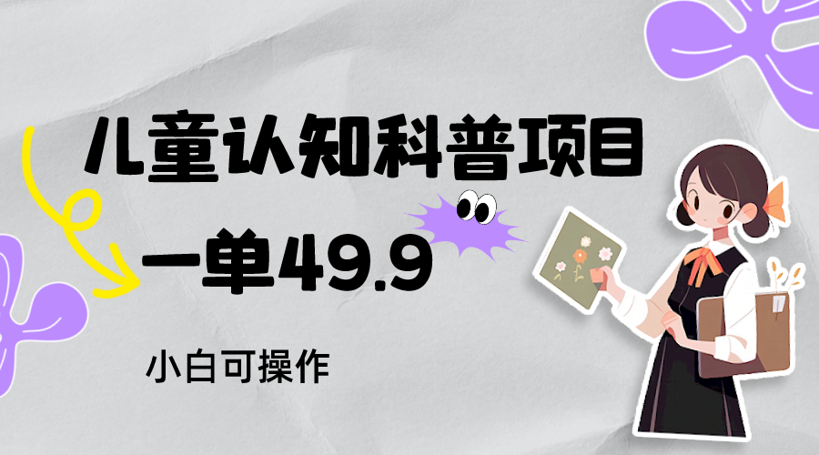 儿童认知科普，一单49.9，轻松日变现800＋小白可操作，附资料网赚项目-副业赚钱-互联网创业-资源整合八方网创