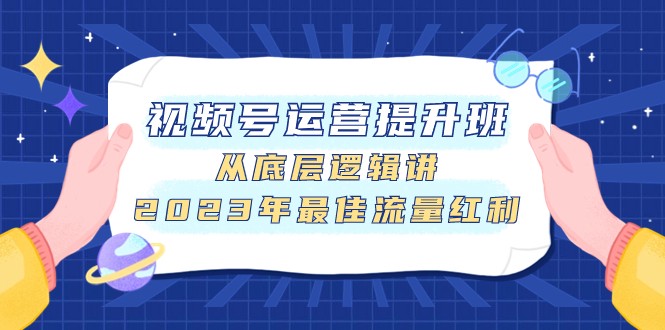 视频号运营提升班，从底层逻辑讲，2023年最佳流量红利网赚项目-副业赚钱-互联网创业-资源整合八方网创