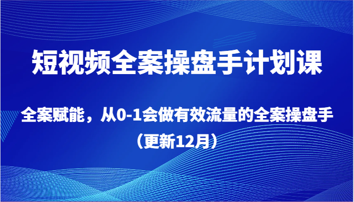 短视频全案操盘手计划课，全案赋能，从0-1会做有效流量的全案操盘手（更新12月）网赚项目-副业赚钱-互联网创业-资源整合八方网创
