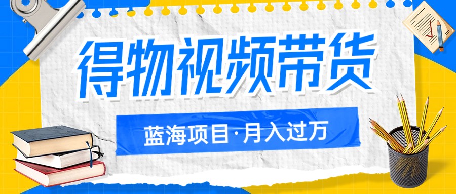 得物视频带货蓝海项目，单账号一个月三四千块钱，矩阵轻松月入过万网赚项目-副业赚钱-互联网创业-资源整合八方网创