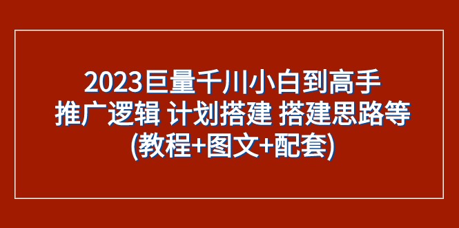 2023巨量千川小白到高手：推广逻辑 计划搭建 搭建思路等(教程+图文+配套)网赚项目-副业赚钱-互联网创业-资源整合八方网创