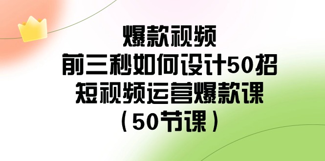 爆款视频前三秒如何设计50招：短视频运营爆款课（50节课）网赚项目-副业赚钱-互联网创业-资源整合八方网创