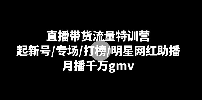 直播带货流量特训营：起新号/专场/打榜/明星网红助播，月播千万gmv网赚项目-副业赚钱-互联网创业-资源整合八方网创