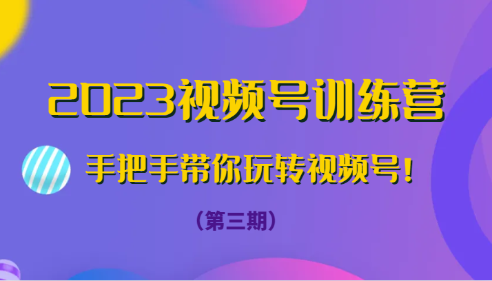 2023视频号训练营（第三期）手把手带你玩转视频号！网赚项目-副业赚钱-互联网创业-资源整合八方网创