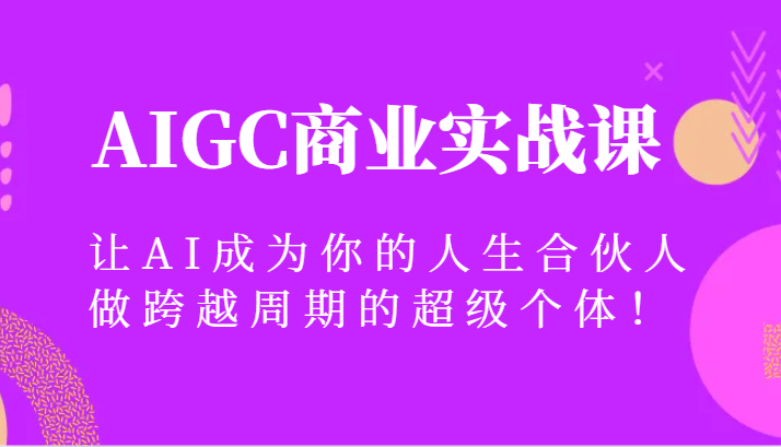 AIGC商业实战课，让AI成为你的人生合伙人，做跨越周期的超级个体！网赚项目-副业赚钱-互联网创业-资源整合八方网创