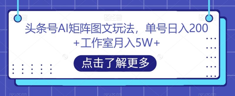 头条号AI矩阵图文玩法，单号日入200+工作室月入5W+【揭秘】网赚项目-副业赚钱-互联网创业-资源整合八方网创