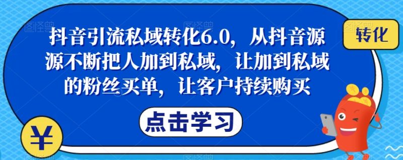 抖音引流私域转化6.0，从抖音源源不断把人加到私域，让加到私域的粉丝买单，让客户持续购买网赚项目-副业赚钱-互联网创业-资源整合八方网创