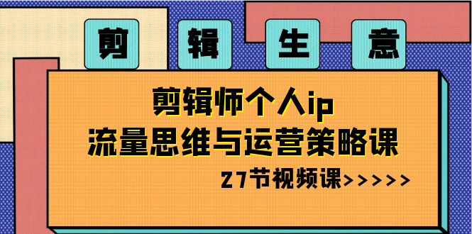 剪辑生意：剪辑师个人ip流量思维与运营策略课（27节视频课）网赚项目-副业赚钱-互联网创业-资源整合八方网创