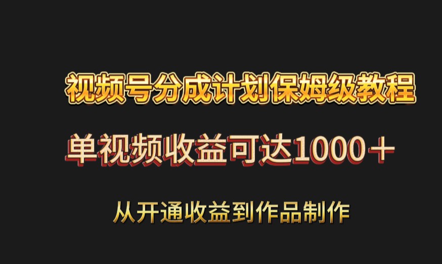 视频号分成计划保姆级教程：从开通收益到作品制作，单视频收益可达1000＋网赚项目-副业赚钱-互联网创业-资源整合八方网创