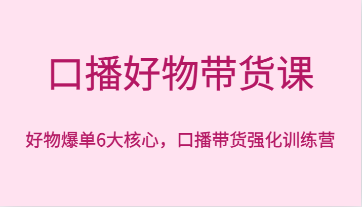 口播好物带货课，好物爆单6大核心，口播带货强化训练营网赚项目-副业赚钱-互联网创业-资源整合八方网创