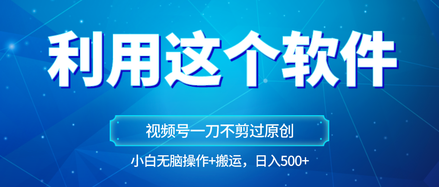 独家视频号原创玩法，用软件一刀不剪也能过原创，小白日入500+，无脑操作+直接搬运网赚项目-副业赚钱-互联网创业-资源整合八方网创