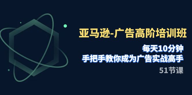 亚马逊-广告高阶培训班，每天10分钟，手把手教你成为广告实战高手（51节）网赚项目-副业赚钱-互联网创业-资源整合八方网创
