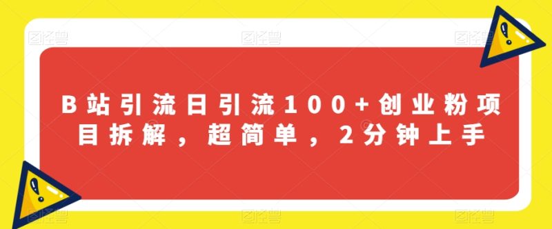 B站引流日引流100+创业粉项目拆解，超简单，2分钟上手【揭秘】网赚项目-副业赚钱-互联网创业-资源整合八方网创