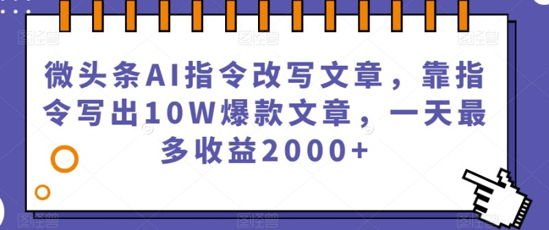 微头条AI指令改写文章，靠指令写出10W爆款文章，一天最多收益2000+【揭秘】网赚项目-副业赚钱-互联网创业-资源整合八方网创
