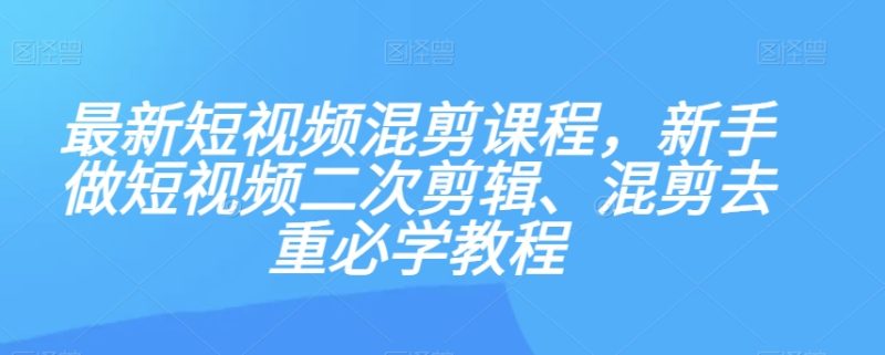 最新短视频混剪课程，新手做短视频二次剪辑、混剪去重必学教程网赚项目-副业赚钱-互联网创业-资源整合八方网创