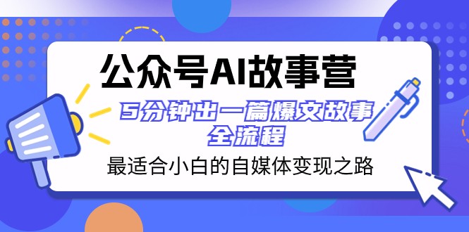 公众号AI故事营 最适合小白的自媒体变现之路 5分钟出一篇爆文故事全流程网赚项目-副业赚钱-互联网创业-资源整合八方网创