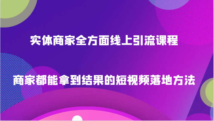 实体商家全方面线上引流课程，商家都能拿到结果的短视频落地方法网赚项目-副业赚钱-互联网创业-资源整合八方网创