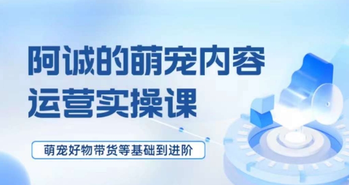 萌宠短视频运营实操课，​萌宠好物带货基础到进阶网赚项目-副业赚钱-互联网创业-资源整合八方网创