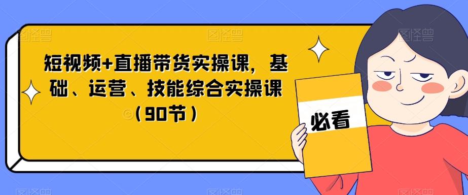短视频+直播带货实操课，基础、运营、技能综合实操课（90节）网赚项目-副业赚钱-互联网创业-资源整合八方网创