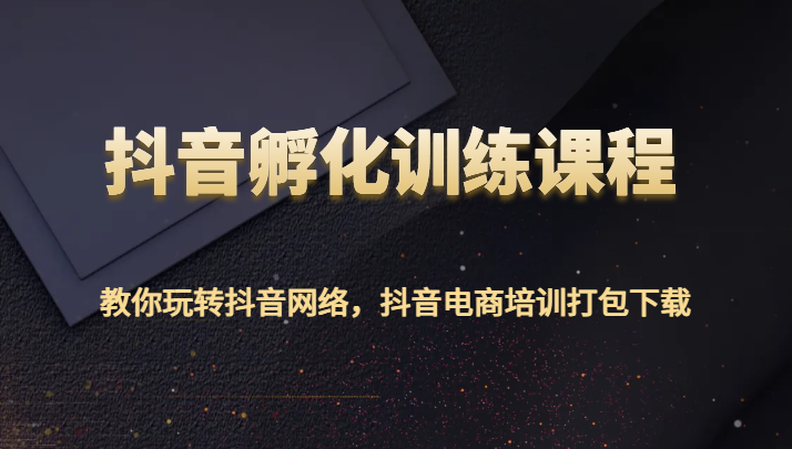 抖音孵化训练课程-教你玩转抖音网络，抖音电商培训打包下载网赚项目-副业赚钱-互联网创业-资源整合八方网创