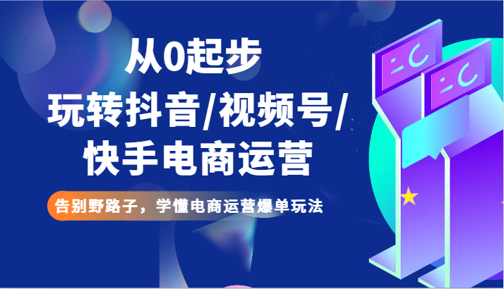 从0起步玩转抖音/视频号/快手电商运营 告别野路子，学懂电商运营爆单玩法网赚项目-副业赚钱-互联网创业-资源整合八方网创