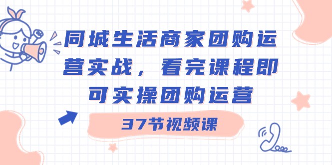 同城生活商家团购运营实战，看完课程即可实操团购运营（37节课）网赚项目-副业赚钱-互联网创业-资源整合八方网创