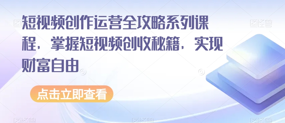 短视频创作运营全攻略系列课程，掌握短视频创收秘籍，实现财富自由网赚项目-副业赚钱-互联网创业-资源整合八方网创