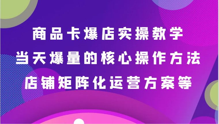 商品卡爆店实操教学，基础到进阶保姆式讲解、当天爆量核心方法、店铺矩阵化运营方案等网赚项目-副业赚钱-互联网创业-资源整合八方网创
