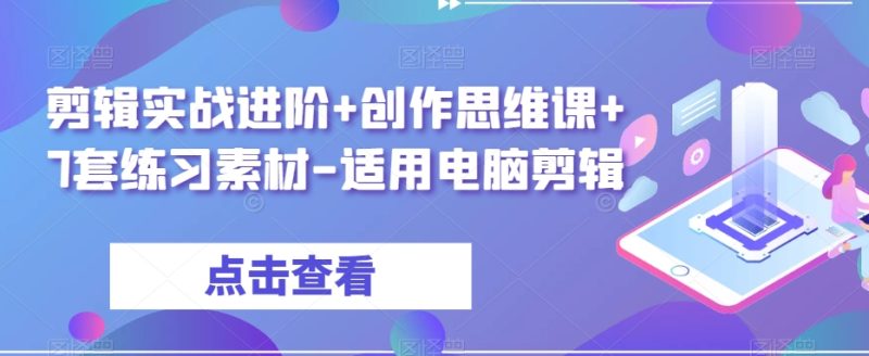 剪辑实战进阶+创作思维课+7套练习素材-适用电脑剪辑网赚项目-副业赚钱-互联网创业-资源整合八方网创