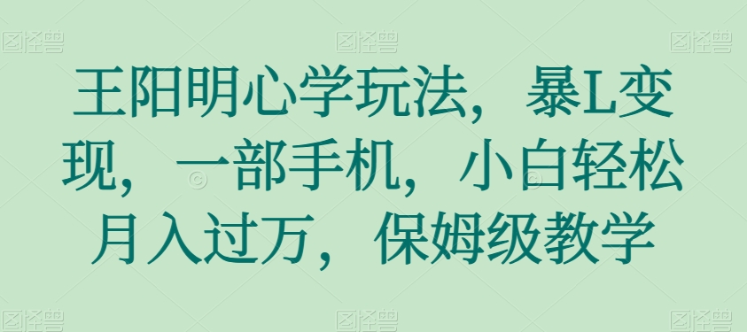 王阳明心学玩法，暴L变现，一部手机，小白轻松月入过万，保姆级教学【揭秘】网赚项目-副业赚钱-互联网创业-资源整合八方网创