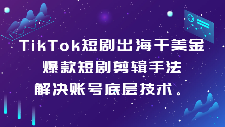TikTok短剧出海干美金-爆款短剧剪辑手法，解决账号底层技术。网赚项目-副业赚钱-互联网创业-资源整合八方网创