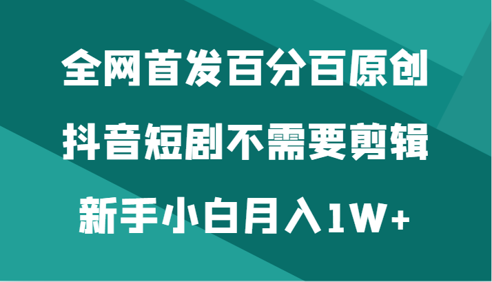全网首发百分百原创，抖音短剧不需要剪辑新手小白月入1W+网赚项目-副业赚钱-互联网创业-资源整合八方网创