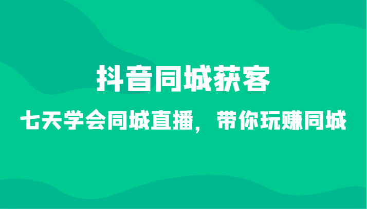 抖音同城获客-七天学会同城直播，带你玩赚同城（34节课）网赚项目-副业赚钱-互联网创业-资源整合八方网创