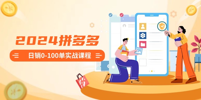2024拼多多日销0-100单实战课程：新手注册开店到日销100单整套流程网赚项目-副业赚钱-互联网创业-资源整合八方网创
