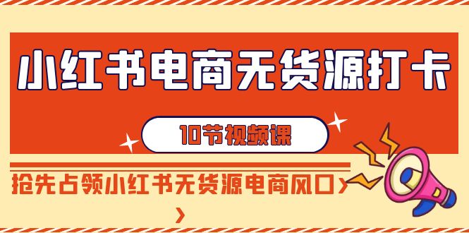 小红书电商无货源打卡，抢先占领小红书无货源电商风口（10节课）网赚项目-副业赚钱-互联网创业-资源整合八方网创