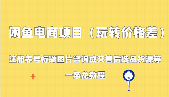 闲鱼电商项目（玩转价格差）：注册养号标题图片咨询成交售后选品货源等，一条龙教程网赚项目-副业赚钱-互联网创业-资源整合八方网创