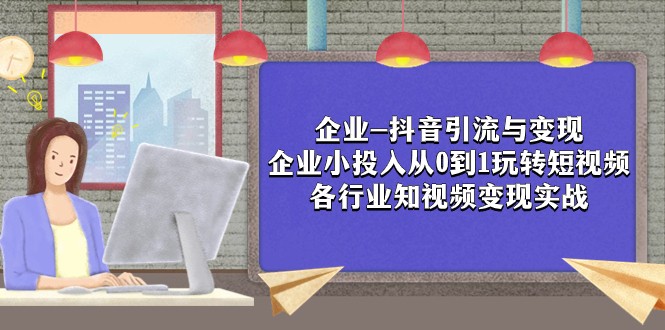 企业-抖音引流与变现：企业小投入从0到1玩转短视频 各行业知视频变现实战网赚项目-副业赚钱-互联网创业-资源整合八方网创