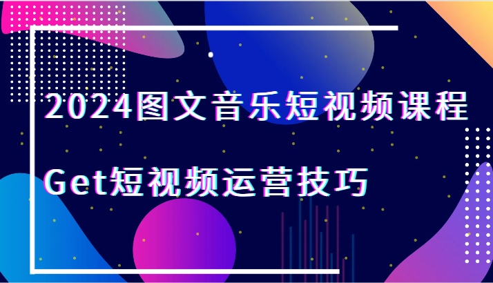 2024图文音乐短视频课程-Get短视频运营技巧网赚项目-副业赚钱-互联网创业-资源整合八方网创