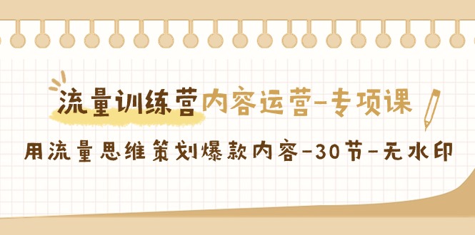 流量训练营之内容运营专项课，用流量思维策划爆款内容（30节课）网赚项目-副业赚钱-互联网创业-资源整合八方网创
