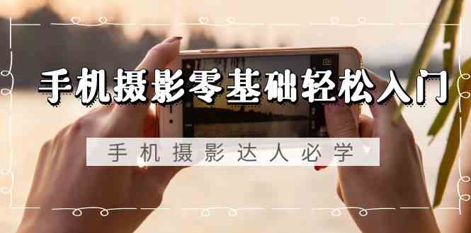 手机摄影零基础轻松入门-手机摄影达人必学，不限手机品牌（无水印课程）网赚项目-副业赚钱-互联网创业-资源整合八方网创