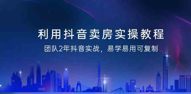 利用抖音卖房实操教程，团队2年抖音实战，易学易用可复制（无水印课程）网赚项目-副业赚钱-互联网创业-资源整合八方网创