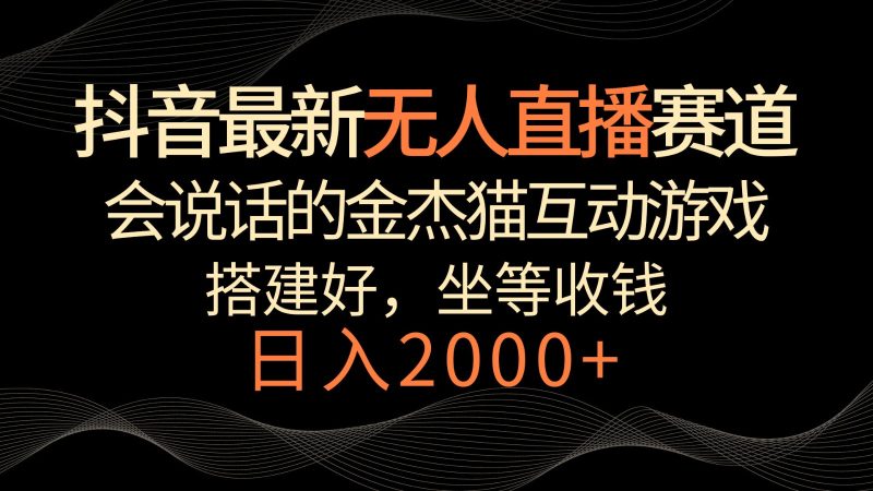 抖音最新无人直播赛道,日入2000+,会说话的金杰猫互动小游戏,礼物收不停网赚项目-副业赚钱-互联网创业-资源整合八方网创