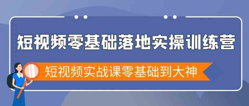 短视频零基础落地实战特训营,短视频实战课零基础到大神网赚项目-副业赚钱-互联网创业-资源整合八方网创
