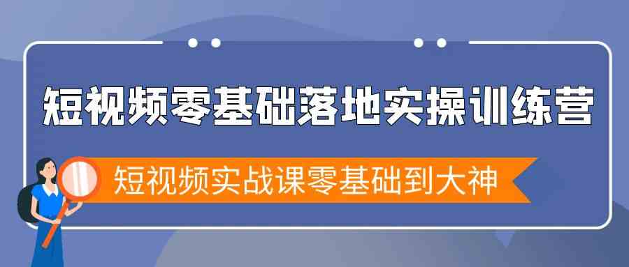 短视频零基础落地实战特训营，短视频实战课零基础到大神网赚项目-副业赚钱-互联网创业-资源整合八方网创
