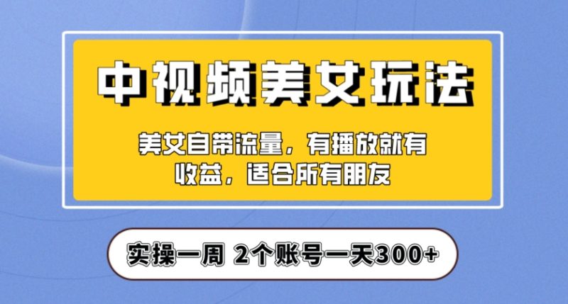 实操一天300+，中视频美女号项目拆解，保姆级教程助力你快速成单！【揭秘】网赚项目-副业赚钱-互联网创业-资源整合八方网创