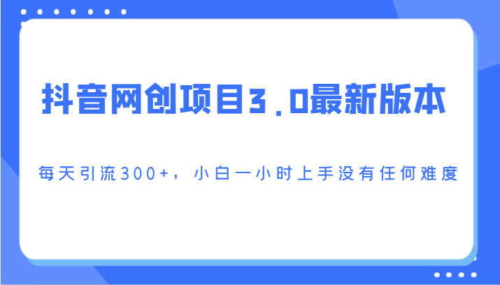 抖音网创项目3.0最新版本，每天引流300+，小白一小时上手没有任何难度网赚项目-副业赚钱-互联网创业-资源整合八方网创