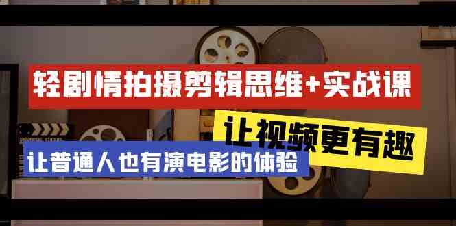 轻剧情+拍摄剪辑思维实战课 让视频更有趣 让普通人也有演电影的体验（23节课）网赚项目-副业赚钱-互联网创业-资源整合八方网创