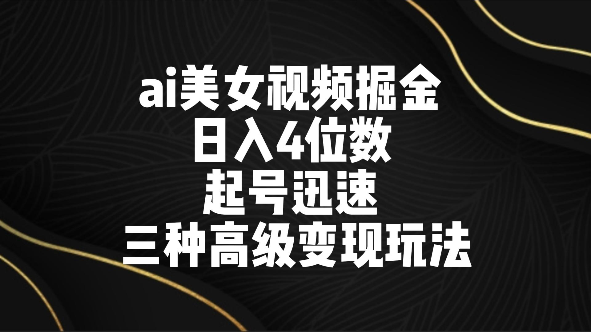ai美女视频掘金 日入4位数 起号迅速 三种高级变现玩法网赚项目-副业赚钱-互联网创业-资源整合八方网创